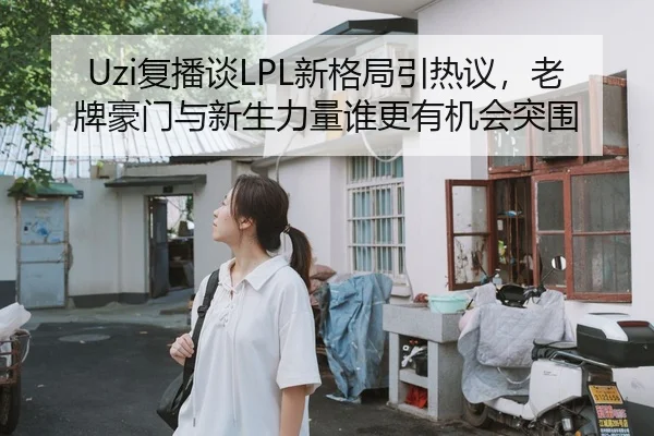 Uzi复播谈LPL新格局引热议，老牌豪门与新生力量谁更有机会突围