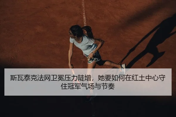 斯瓦泰克法网卫冕压力陡增，她要如何在红土中心守住冠军气场与节奏